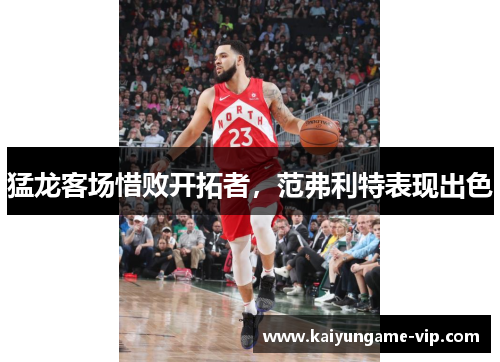 猛龙客场惜败开拓者，范弗利特表现出色