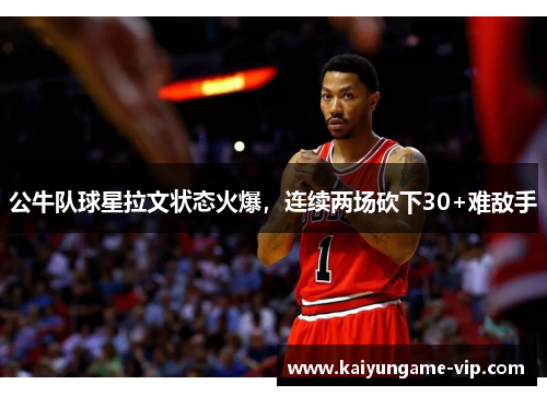 公牛队球星拉文状态火爆，连续两场砍下30+难敌手