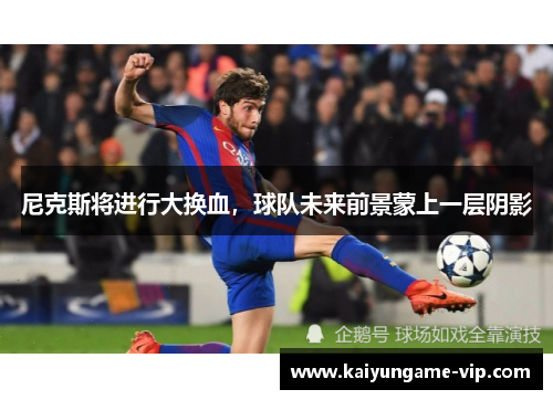 尼克斯将进行大换血，球队未来前景蒙上一层阴影