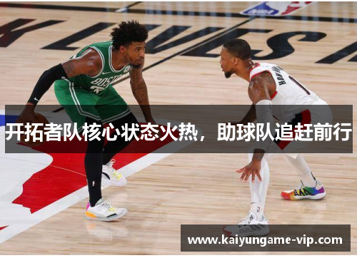 开拓者队核心状态火热，助球队追赶前行