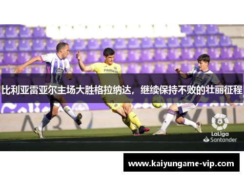 比利亚雷亚尔主场大胜格拉纳达，继续保持不败的壮丽征程