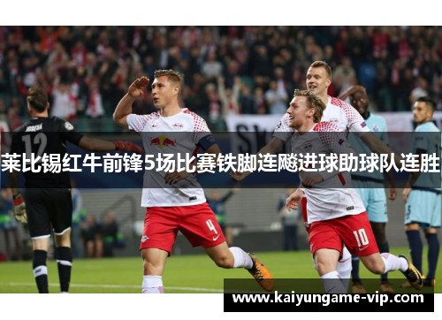 莱比锡红牛前锋5场比赛铁脚连飚进球助球队连胜