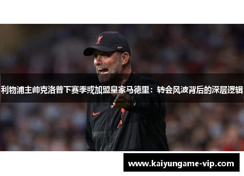 利物浦主帅克洛普下赛季或加盟皇家马德里：转会风波背后的深层逻辑