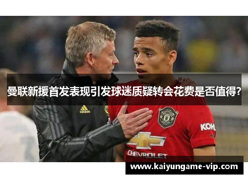 曼联新援首发表现引发球迷质疑转会花费是否值得？