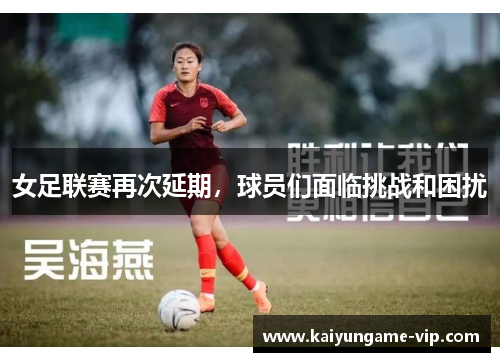 女足联赛再次延期，球员们面临挑战和困扰