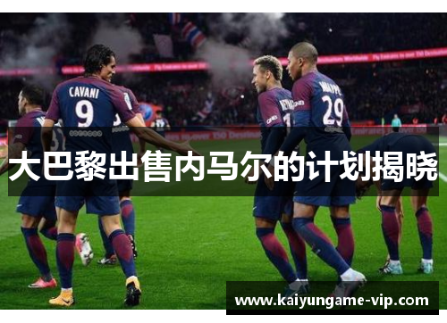 大巴黎出售内马尔的计划揭晓