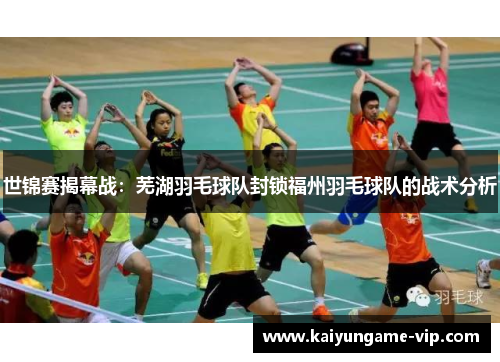 世锦赛揭幕战：芜湖羽毛球队封锁福州羽毛球队的战术分析